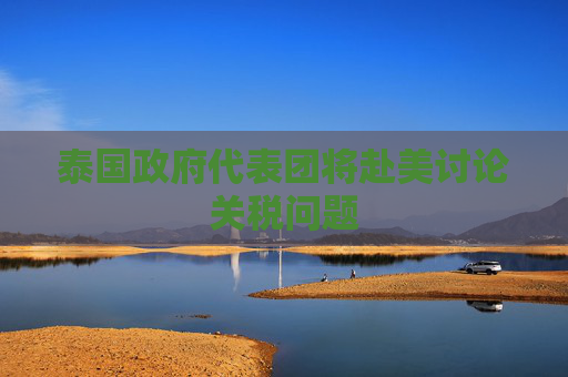 泰國政府代表團(tuán)將赴美討論關(guān)稅問題