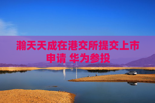 瀚天天成在港交所提交上市申請(qǐng) 華為參投