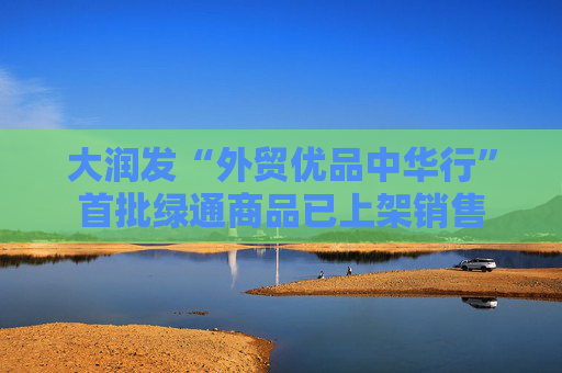 大潤發(fā)“外貿優(yōu)品中華行”首批綠通商品已上架銷售
