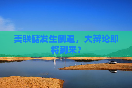 美聯(lián)儲發(fā)生倒退，大辯論即將到來？