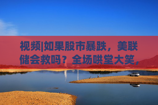 視頻|如果股市暴跌，美聯(lián)儲會救嗎？全場哄堂大笑，鮑威爾回答：不！