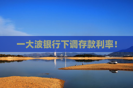 一大波銀行下調(diào)存款利率！