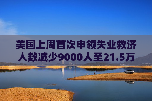美國上周首次申領(lǐng)失業(yè)救濟(jì)人數(shù)減少9000人至21.5萬人 低于預(yù)估