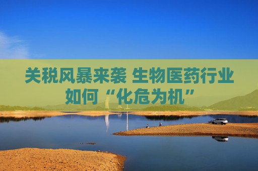 關稅風暴來襲 生物醫(yī)藥行業(yè)如何“化危為機”