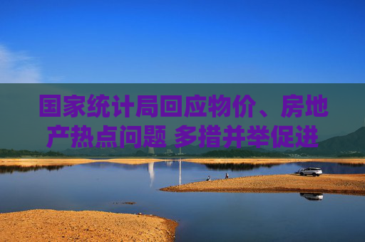 國家統(tǒng)計(jì)局回應(yīng)物價、房地產(chǎn)熱點(diǎn)問題 多措并舉促進(jìn)物價合理回升 持續(xù)加大“好房子”建設(shè)力度