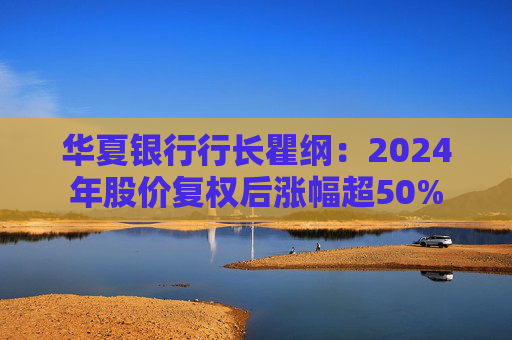 華夏銀行行長瞿綱：2024年股價復權(quán)后漲幅超50%