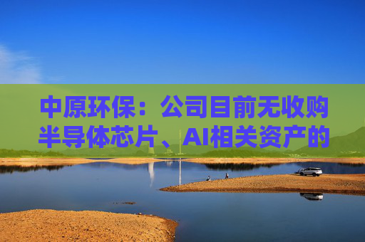 中原環(huán)保：公司目前無(wú)收購(gòu)半導(dǎo)體芯片、AI相關(guān)資產(chǎn)的計(jì)劃