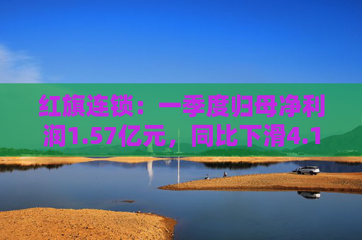 紅旗連鎖：一季度歸母凈利潤1.57億元，同比下滑4.15%