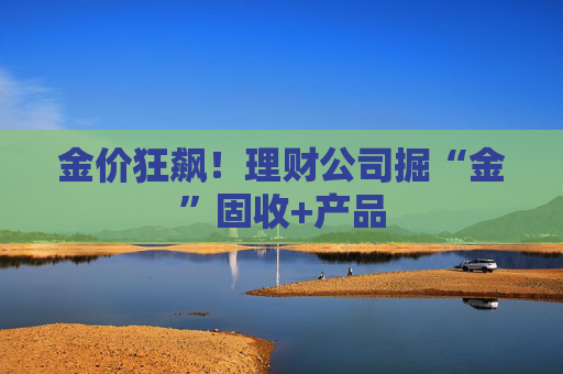 金價狂飆！理財公司掘“金”固收+產(chǎn)品