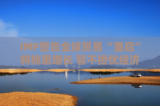 IMF警告全球貿(mào)易“重啟”將拖累增長(zhǎng) 暫不擔(dān)憂經(jīng)濟(jì)衰退