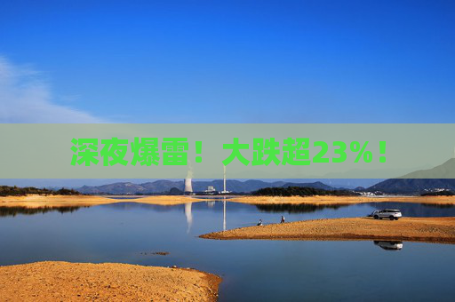 深夜爆雷！大跌超23%！
