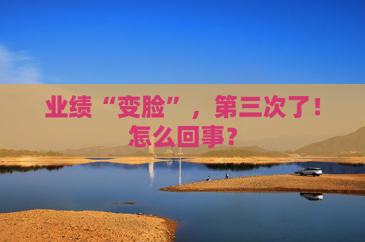 業(yè)績(jī)“變臉”，第三次了！怎么回事？
