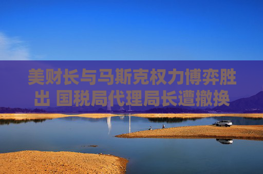 美財(cái)長與馬斯克權(quán)力博弈勝出 國稅局代理局長遭撤換