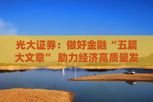 光大證券：做好金融“五篇大文章” 助力經(jīng)濟高質(zhì)量發(fā)展新航程