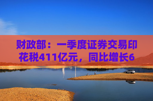 財(cái)政部：一季度證券交易印花稅411億元，同比增長(zhǎng)60.6%