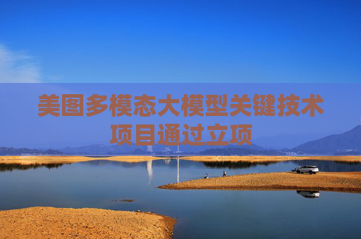 美圖多模態(tài)大模型關(guān)鍵技術(shù)項(xiàng)目通過(guò)立項(xiàng)