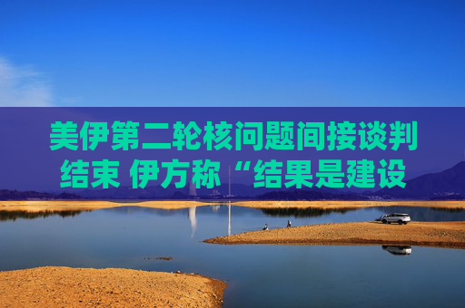 美伊第二輪核問(wèn)題間接談判結(jié)束 伊方稱(chēng)“結(jié)果是建設(shè)性的”