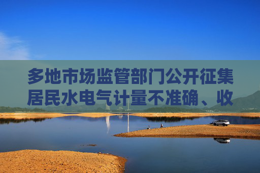 多地市場(chǎng)監(jiān)管部門(mén)公開(kāi)征集居民水電氣計(jì)量不準(zhǔn)確、收費(fèi)不規(guī)范問(wèn)題線索