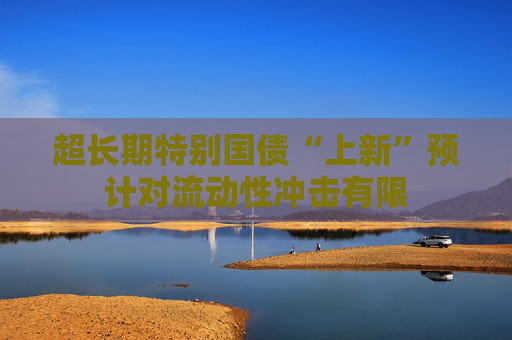 超長(zhǎng)期特別國(guó)債“上新”預(yù)計(jì)對(duì)流動(dòng)性沖擊有限