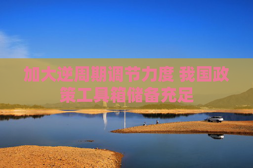 加大逆周期調(diào)節(jié)力度 我國政策工具箱儲(chǔ)備充足