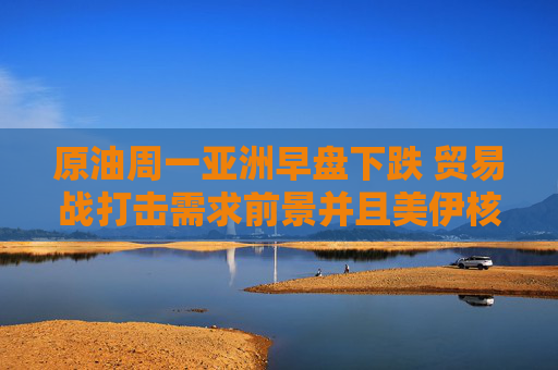 原油周一亞洲早盤下跌 貿(mào)易戰(zhàn)打擊需求前景并且美伊核談判取得進展
