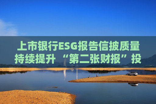 上市銀行ESG報(bào)告信披質(zhì)量持續(xù)提升 “第二張財(cái)報(bào)”投資參考性待加強(qiáng)
