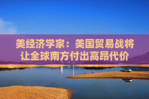 美經(jīng)濟(jì)學(xué)家：美國貿(mào)易戰(zhàn)將讓全球南方付出高昂代價