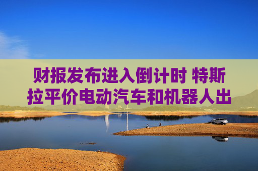 財(cái)報(bào)發(fā)布進(jìn)入倒計(jì)時(shí) 特斯拉平價(jià)電動(dòng)汽車和機(jī)器人出租車成關(guān)注焦點(diǎn)