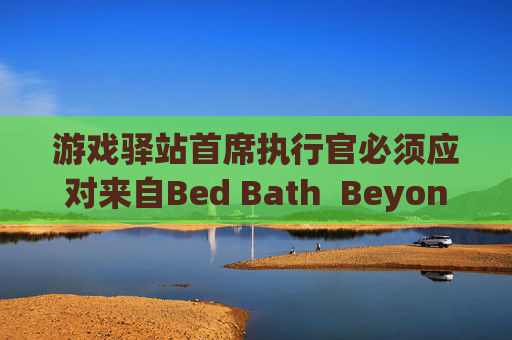 游戲驛站首席執(zhí)行官必須應(yīng)對(duì)來(lái)自Bed Bath  Beyond的訴訟