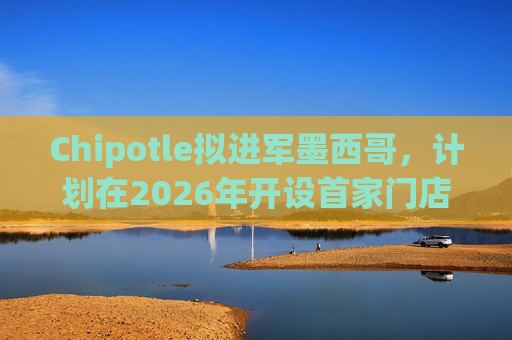 Chipotle擬進軍墨西哥，計劃在2026年開設首家門店