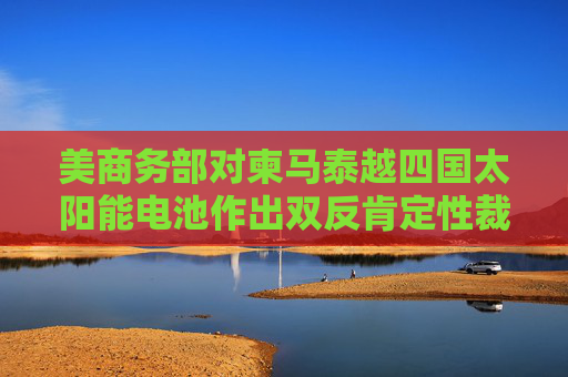 美商務(wù)部對柬馬泰越四國太陽能電池作出雙反肯定性裁定
