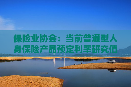 保險業(yè)協(xié)會：當(dāng)前普通型人身保險產(chǎn)品預(yù)定利率研究值為2.13%