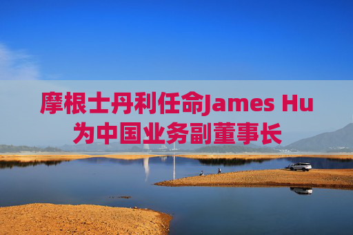 摩根士丹利任命James Hu為中國業(yè)務副董事長