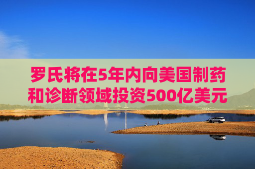 羅氏將在5年內向美國制藥和診斷領域投資500億美元