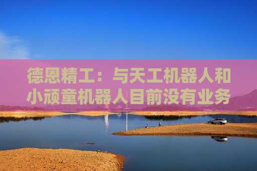 德恩精工：與天工機(jī)器人和小頑童機(jī)器人目前沒(méi)有業(yè)務(wù)合作