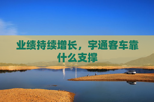 業(yè)績(jī)持續(xù)增長(zhǎng)，宇通客車靠什么支撐