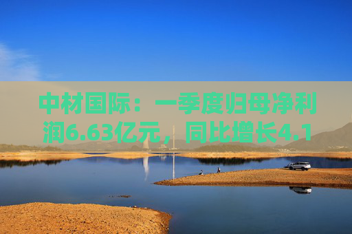 中材國際：一季度歸母凈利潤6.63億元，同比增長4.19%