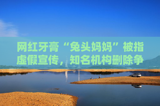 網(wǎng)紅牙膏“兔頭媽媽”被指虛假宣傳，知名機構(gòu)刪除爭議文章  第1張