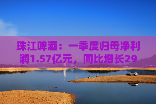 珠江啤酒：一季度歸母凈利潤1.57億元，同比增長29.83%