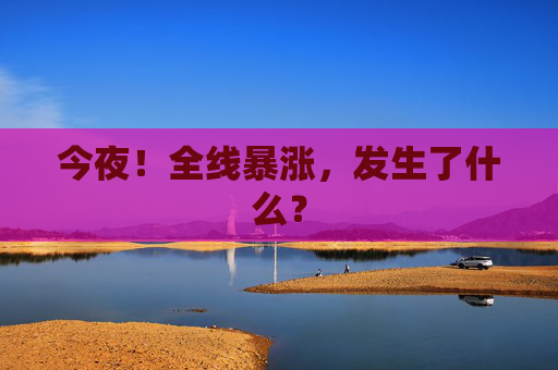今夜！全線暴漲，發(fā)生了什么？