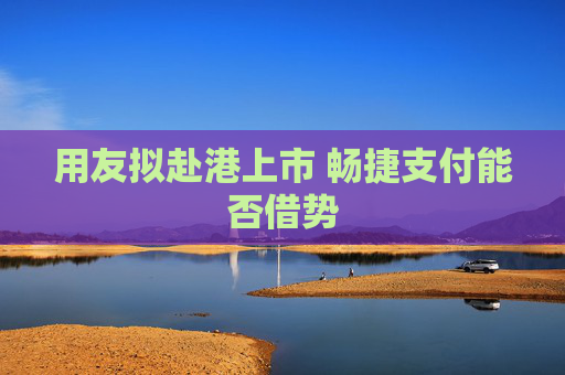 用友擬赴港上市 暢捷支付能否借勢