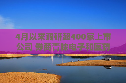 4月以來調(diào)研超400家上市公司 券商青睞電子和醫(yī)藥生物行業(yè)