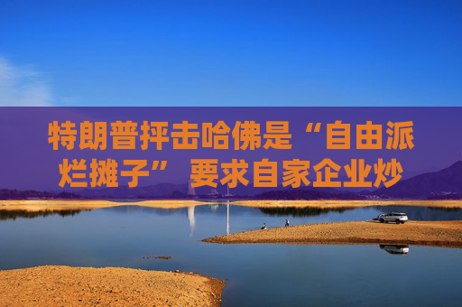 特朗普抨擊哈佛是“自由派爛攤子” 要求自家企業(yè)炒掉該校律師