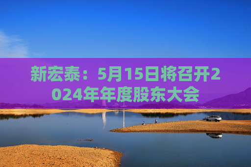 新宏泰：5月15日將召開2024年年度股東大會(huì)