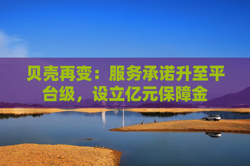 貝殼再變：服務(wù)承諾升至平臺(tái)級(jí)，設(shè)立億元保障金