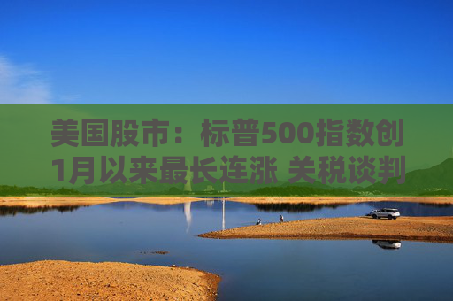 美國股市：標(biāo)普500指數(shù)創(chuàng)1月以來最長(zhǎng)連漲 關(guān)稅談判雜音暫拋腦后  第1張