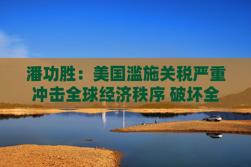潘功勝：美國濫施關(guān)稅嚴(yán)重沖擊全球經(jīng)濟(jì)秩序 破壞全球經(jīng)濟(jì)長期穩(wěn)定增長  第1張