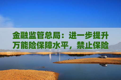 金融監(jiān)管總局：進一步提升萬能險保障水平，禁止保險公司開發(fā)五年期以下的萬能險