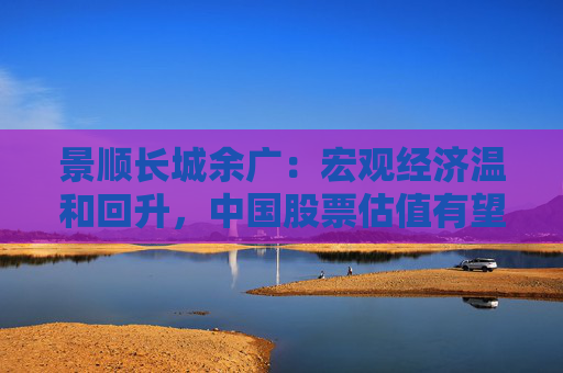 景順長城余廣：宏觀經(jīng)濟溫和回升，中國股票估值有望擴張