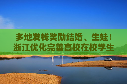多地發(fā)錢獎(jiǎng)勵(lì)結(jié)婚、生娃！浙江優(yōu)化完善高校在校學(xué)生婚育制度